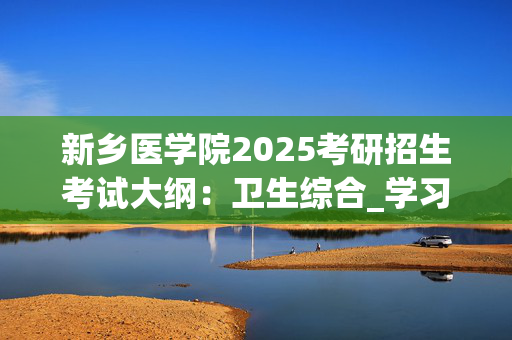 新乡医学院2025考研招生考试大纲：卫生综合_学习网官网