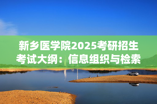 新乡医学院2025考研招生考试大纲：信息组织与检索_学习网官网