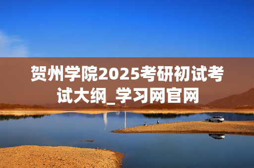 贺州学院2025考研初试考试大纲_学习网官网