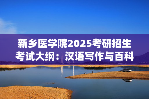 新乡医学院2025考研招生考试大纲：汉语写作与百科知识_学习网官网