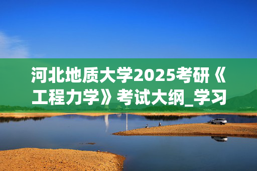 河北地质大学2025考研《工程力学》考试大纲_学习网官网