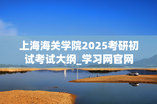 上海海关学院2025考研初试考试大纲_学习网官网