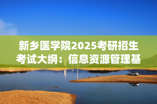 新乡医学院2025考研招生考试大纲：信息资源管理基础_学习网官网