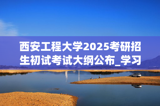 西安工程大学2025考研招生初试考试大纲公布_学习网官网