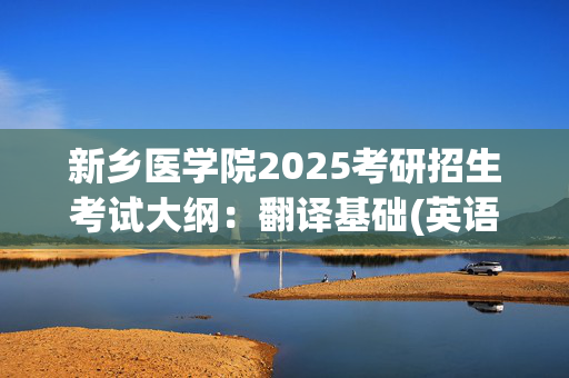 新乡医学院2025考研招生考试大纲：翻译基础(英语)_学习网官网