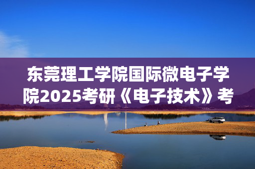 东莞理工学院国际微电子学院2025考研《电子技术》考试大纲_学习网官网