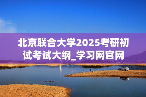 北京联合大学2025考研初试考试大纲_学习网官网