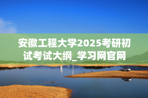 安徽工程大学2025考研初试考试大纲_学习网官网