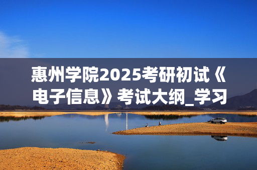 惠州学院2025考研初试《电子信息》考试大纲_学习网官网