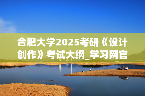 合肥大学2025考研《设计创作》考试大纲_学习网官网