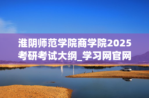 淮阴师范学院商学院2025考研考试大纲_学习网官网