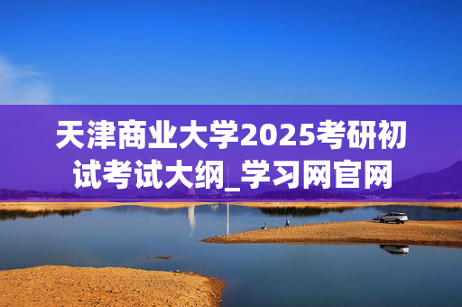 天津商业大学2025考研初试考试大纲_学习网官网