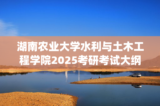 湖南农业大学水利与土木工程学院2025考研考试大纲_学习网官网