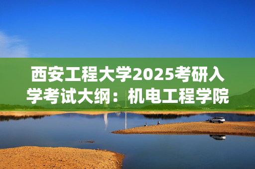 西安工程大学2025考研入学考试大纲：机电工程学院_学习网官网