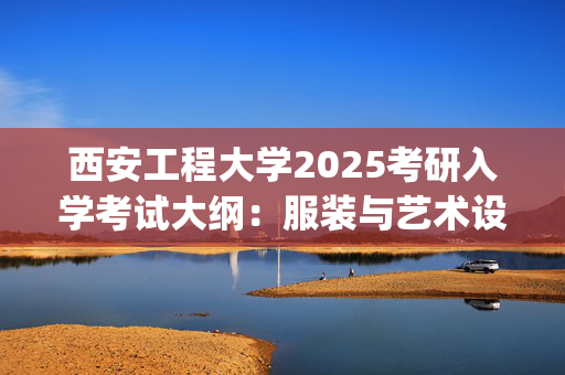 西安工程大学2025考研入学考试大纲：服装与艺术设计学院(工业设计工程)_学习网官网