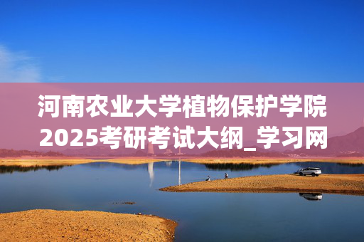 河南农业大学植物保护学院2025考研考试大纲_学习网官网