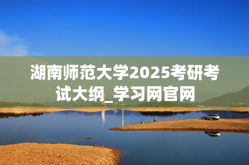 湖南师范大学2025考研考试大纲_学习网官网