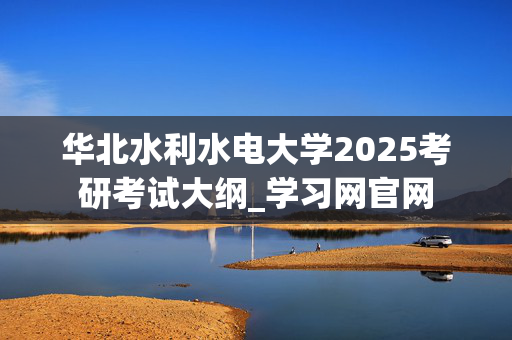 华北水利水电大学2025考研考试大纲_学习网官网