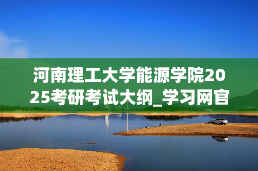 河南理工大学能源学院2025考研考试大纲_学习网官网