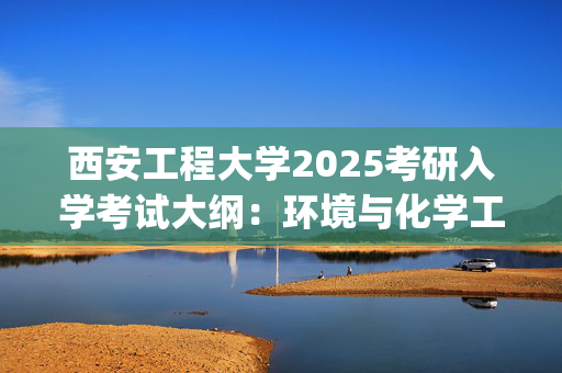 西安工程大学2025考研入学考试大纲：环境与化学工程学院(环境工程微生物)_学习网官网