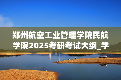 郑州航空工业管理学院民航学院2025考研考试大纲_学习网官网