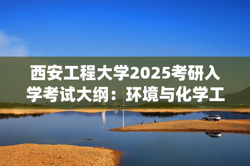 西安工程大学2025考研入学考试大纲：环境与化学工程学院(分析化学)_学习网官网