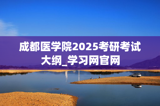 成都医学院2025考研考试大纲_学习网官网