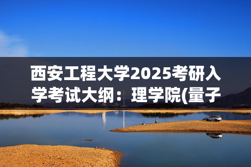 西安工程大学2025考研入学考试大纲：理学院(量子力学)_学习网官网