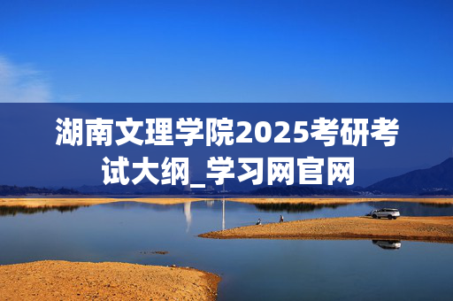 湖南文理学院2025考研考试大纲_学习网官网