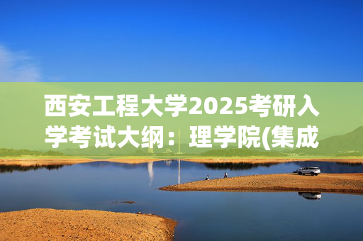 西安工程大学2025考研入学考试大纲：理学院(集成电路基础)_学习网官网