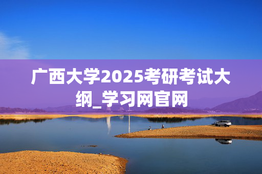 广西大学2025考研考试大纲_学习网官网