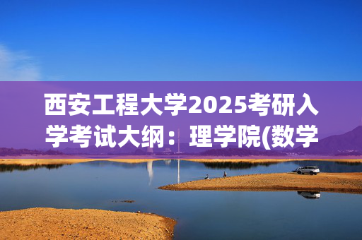 西安工程大学2025考研入学考试大纲：理学院(数学、应用统计专业)_学习网官网