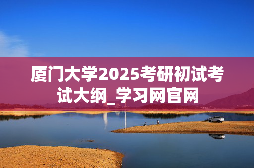 厦门大学2025考研初试考试大纲_学习网官网