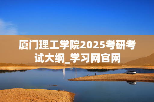 厦门理工学院2025考研考试大纲_学习网官网