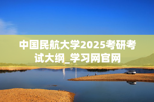 中国民航大学2025考研考试大纲_学习网官网