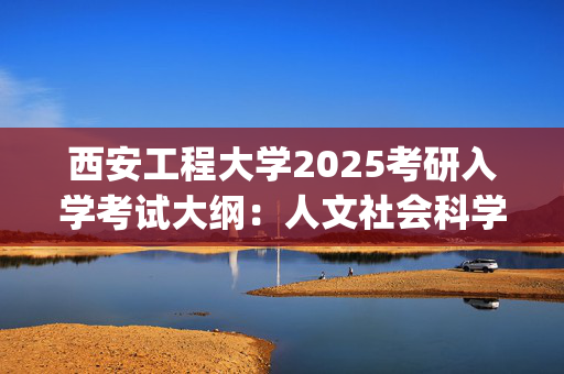 西安工程大学2025考研入学考试大纲：人文社会科学学院(汉语基础)_学习网官网