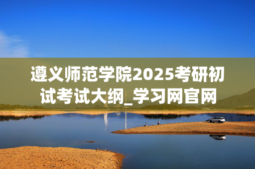 遵义师范学院2025考研初试考试大纲_学习网官网