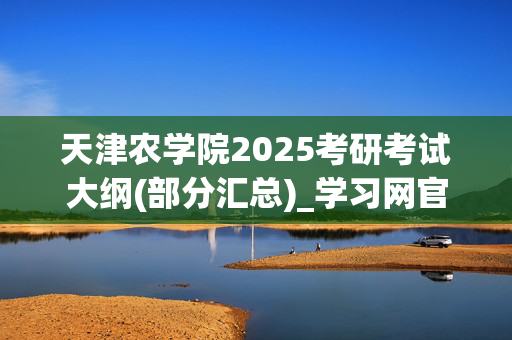 天津农学院2025考研考试大纲(部分汇总)_学习网官网