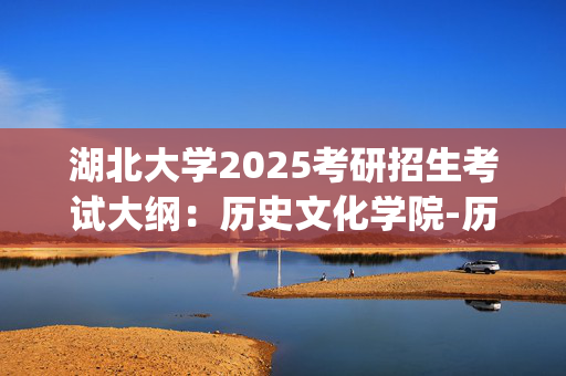 湖北大学2025考研招生考试大纲：历史文化学院-历史学科教学论_学习网官网