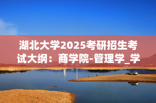 湖北大学2025考研招生考试大纲：商学院-管理学_学习网官网