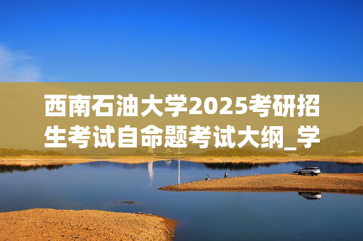 西南石油大学2025考研招生考试自命题考试大纲_学习网官网