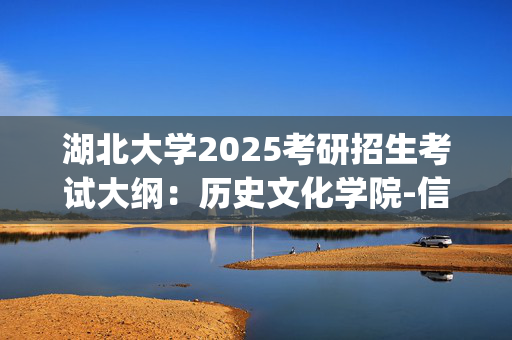 湖北大学2025考研招生考试大纲：历史文化学院-信息检索_学习网官网