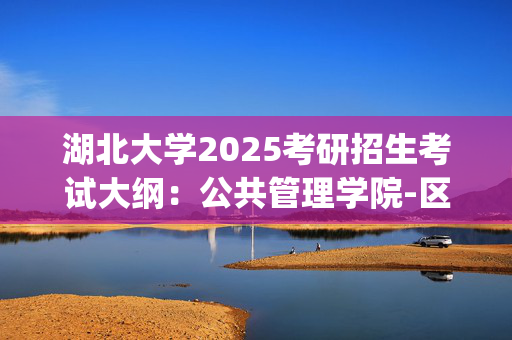 湖北大学2025考研招生考试大纲：公共管理学院-区域国别学概论_学习网官网