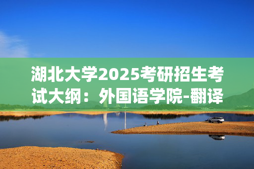 湖北大学2025考研招生考试大纲：外国语学院-翻译硕士(英语)_学习网官网