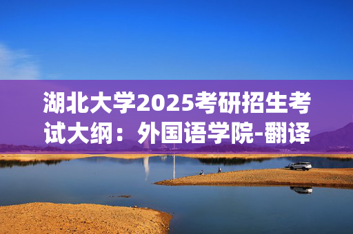 湖北大学2025考研招生考试大纲：外国语学院-翻译硕士(日语)_学习网官网