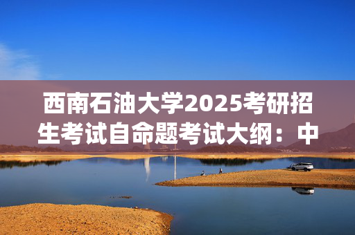 西南石油大学2025考研招生考试自命题考试大纲：中国共产党历史_学习网官网