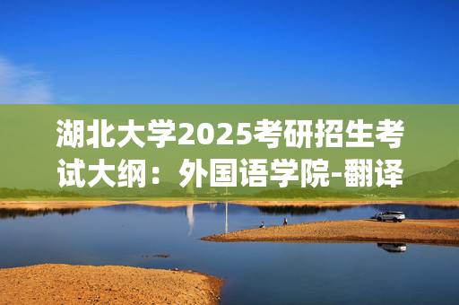 湖北大学2025考研招生考试大纲：外国语学院-翻译基础(日语)_学习网官网