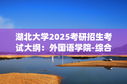 湖北大学2025考研招生考试大纲：外国语学院-综合英语_学习网官网