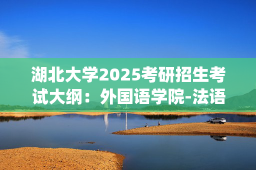 湖北大学2025考研招生考试大纲：外国语学院-法语(二外)_学习网官网