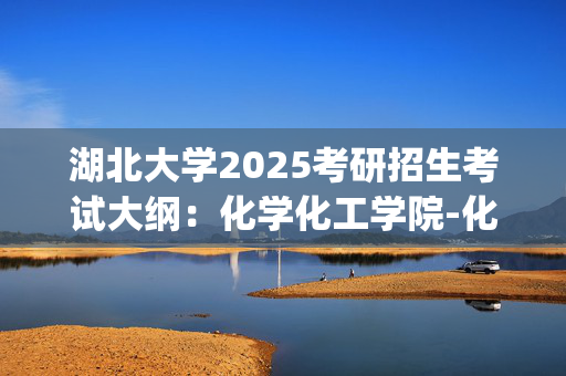 湖北大学2025考研招生考试大纲：化学化工学院-化工原理_学习网官网